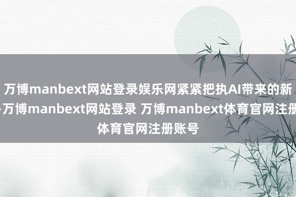 万博manbext网站登录娱乐网紧紧把执AI带来的新机遇-万博manbext网站登录 万博manbext体育官网注册账号