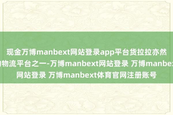 现金万博manbext网站登录app平台货拉拉亦然研发干预力度最大的物流平台之一-万博manbext网站登录 万博manbext体育官网注册账号
