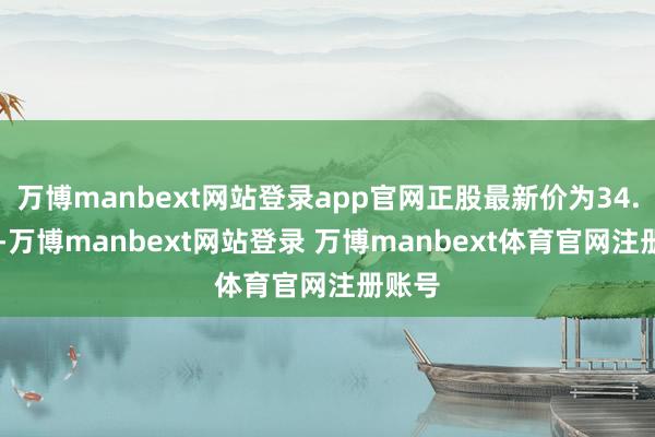 万博manbext网站登录app官网正股最新价为34.82元-万博manbext网站登录 万博manbext体育官网注册账号