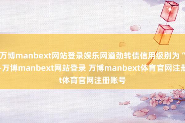万博manbext网站登录娱乐网遒劲转债信用级别为“A+”-万博manbext网站登录 万博manbext体育官网注册账号