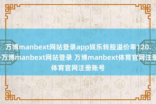 万博manbext网站登录app娱乐转股溢价率120.55%-万博manbext网站登录 万博manbext体育官网注册账号