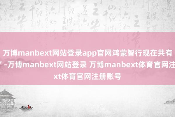 万博manbext网站登录app官网鸿蒙智行现在共有“四界”-万博manbext网站登录 万博manbext体育官网注册账号