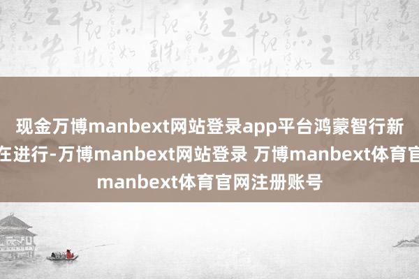 现金万博manbext网站登录app平台鸿蒙智行新品发布会仍在进行-万博manbext网站登录 万博manbext体育官网注册账号