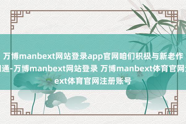 万博manbext网站登录app官网咱们积极与新老作家充分相通-万博manbext网站登录 万博manbext体育官网注册账号