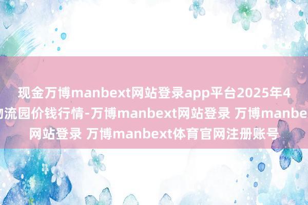 现金万博manbext网站登录app平台2025年4月23日贵阳农家具物流园价钱行情-万博manbext网站登录 万博manbext体育官网注册账号