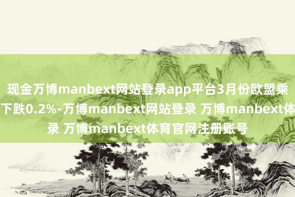 现金万博manbext网站登录app平台3月份欧盟乘用车注册量同比下跌0.2%-万博manbext网站登录 万博manbext体育官网注册账号