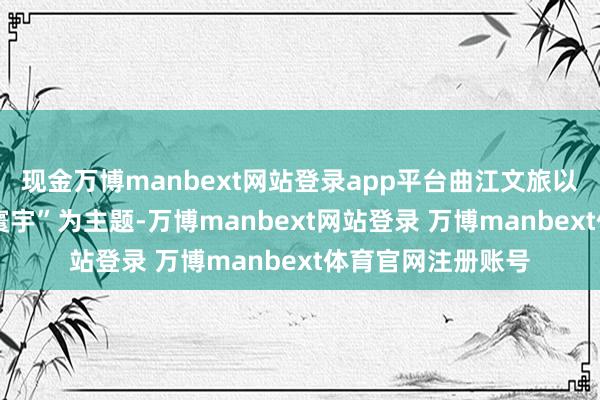 现金万博manbext网站登录app平台曲江文旅以“诗歌长安·律动寰宇”为主题-万博manbext网站登录 万博manbext体育官网注册账号
