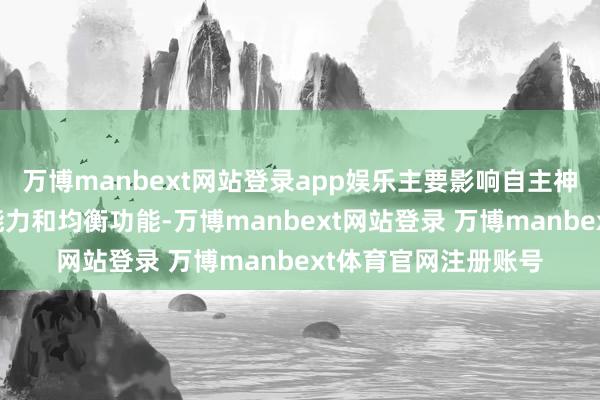 万博manbext网站登录app娱乐主要影响自主神经系统、通顺协作能力和均衡功能-万博manbext网站登录 万博manbext体育官网注册账号