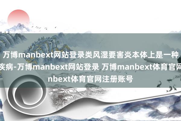 万博manbext网站登录类风湿要害炎本体上是一种免疫系统疾病-万博manbext网站登录 万博manbext体育官网注册账号
