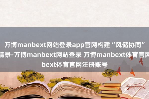 万博manbext网站登录app官网构建“风储协同”智谋动力情景-万博manbext网站登录 万博manbext体育官网注册账号