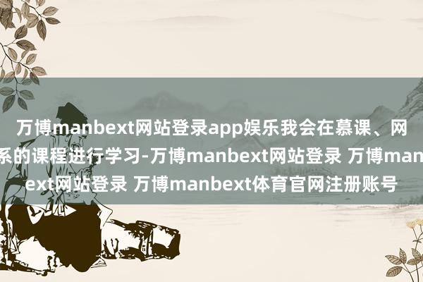 万博manbext网站登录app娱乐我会在慕课、网易云课堂等平台寻找联系的课程进行学习-万博manbext网站登录 万博manbext体育官网注册账号