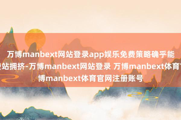 万博manbext网站登录app娱乐免费策略确乎能灵验缓解收费站拥挤-万博manbext网站登录 万博manbext体育官网注册账号