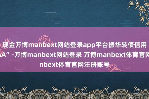 现金万博manbext网站登录app平台振华转债信用级别为“AA”-万博manbext网站登录 万博manbext体育官网注册账号