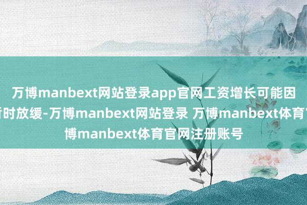 万博manbext网站登录app官网工资增长可能因关税压力而暂时放缓-万博manbext网站登录 万博manbext体育官网注册账号
