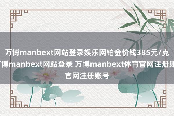 万博manbext网站登录娱乐网铂金价钱385元/克-万博manbext网站登录 万博manbext体育官网注册账号