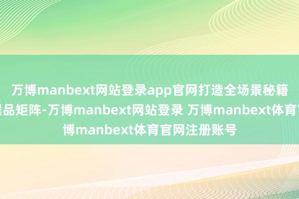 万博manbext网站登录app官网打造全场景秘籍的济急援助居品矩阵-万博manbext网站登录 万博manbext体育官网注册账号