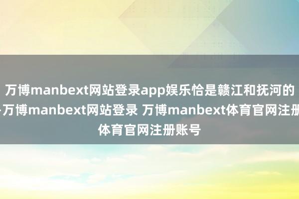 万博manbext网站登录app娱乐恰是赣江和抚河的下流-万博manbext网站登录 万博manbext体育官网注册账号