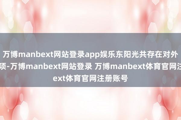 万博manbext网站登录app娱乐东阳光共存在对外投资33项-万博manbext网站登录 万博manbext体育官网注册账号
