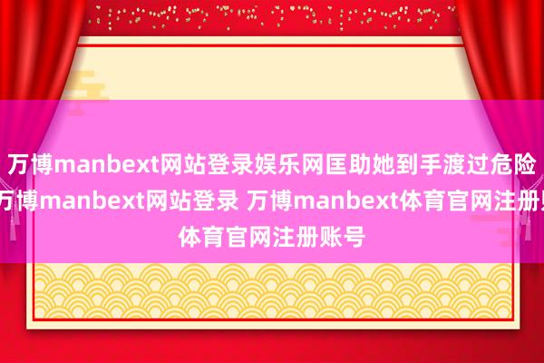 万博manbext网站登录娱乐网匡助她到手渡过危险期-万博manbext网站登录 万博manbext体育官网注册账号