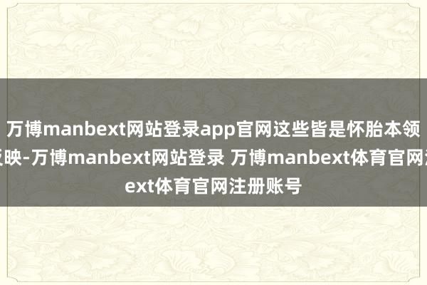 万博manbext网站登录app官网这些皆是怀胎本领的常常反映-万博manbext网站登录 万博manbext体育官网注册账号
