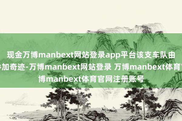 现金万博manbext网站登录app平台该支车队由本日起精良参加奇迹-万博manbext网站登录 万博manbext体育官网注册账号