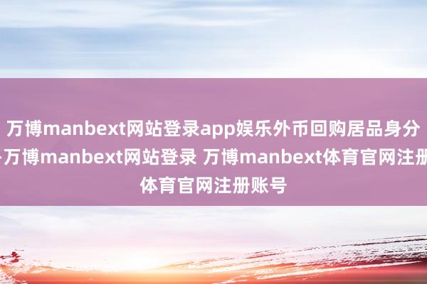万博manbext网站登录app娱乐外币回购居品身分无邪-万博manbext网站登录 万博manbext体育官网注册账号