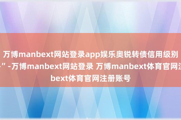 万博manbext网站登录app娱乐奥锐转债信用级别为“AA-”-万博manbext网站登录 万博manbext体育官网注册账号