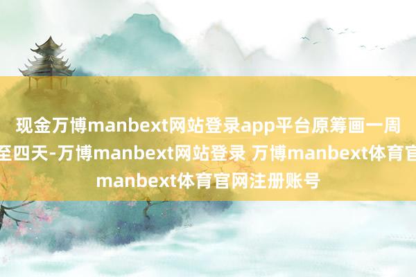 现金万博manbext网站登录app平台原筹画一周的工期裁减至四天-万博manbext网站登录 万博manbext体育官网注册账号