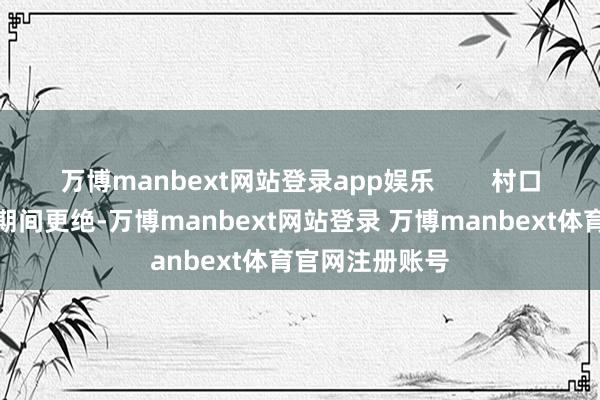 万博manbext网站登录app娱乐        村口小卖部的大娘期间更绝-万博manbext网站登录 万博manbext体育官网注册账号