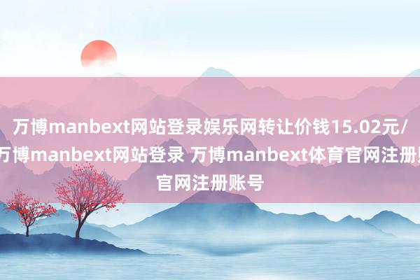 万博manbext网站登录娱乐网转让价钱15.02元/股-万博manbext网站登录 万博manbext体育官网注册账号