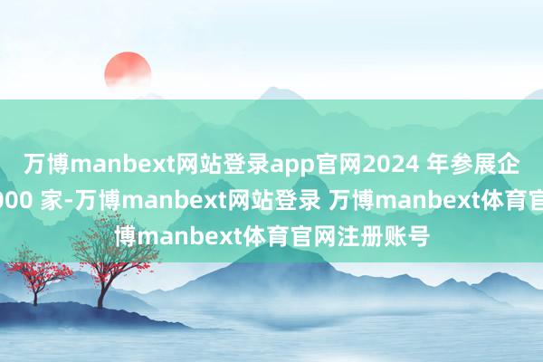 万博manbext网站登录app官网2024 年参展企业数目超 2000 家-万博manbext网站登录 万博manbext体育官网注册账号