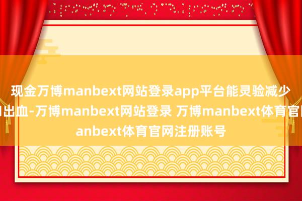 现金万博manbext网站登录app平台能灵验减少术中创伤和出血-万博manbext网站登录 万博manbext体育官网注册账号