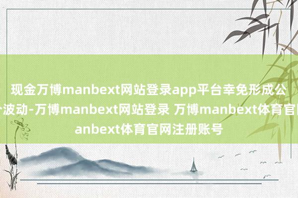 现金万博manbext网站登录app平台幸免形成公司股价十分波动-万博manbext网站登录 万博manbext体育官网注册账号