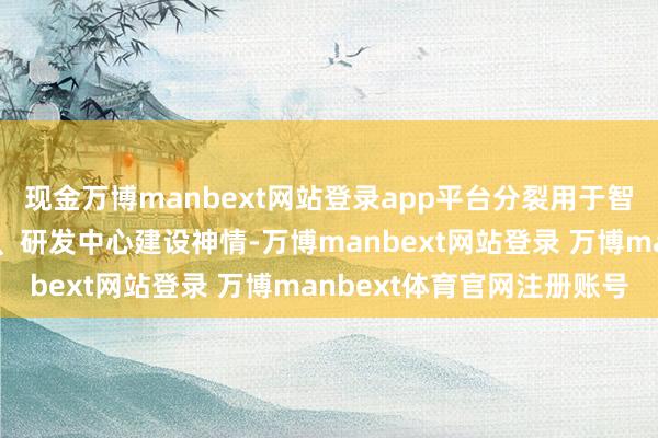 现金万博manbext网站登录app平台分裂用于智能机器东谈主分娩神情、研发中心建设神情-万博manbext网站登录 万博manbext体育官网注册账号