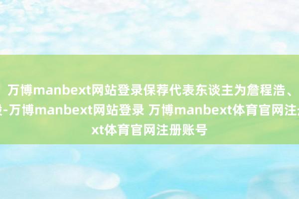 万博manbext网站登录保荐代表东谈主为詹程浩、申晓毅-万博manbext网站登录 万博manbext体育官网注册账号