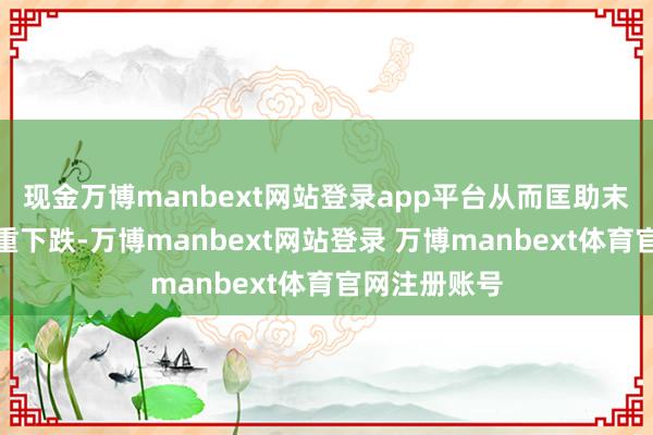 现金万博manbext网站登录app平台从而匡助末端抓续性体重下跌-万博manbext网站登录 万博manbext体育官网注册账号