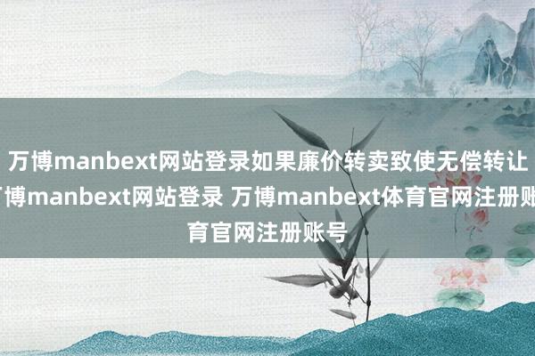 万博manbext网站登录如果廉价转卖致使无偿转让-万博manbext网站登录 万博manbext体育官网注册账号