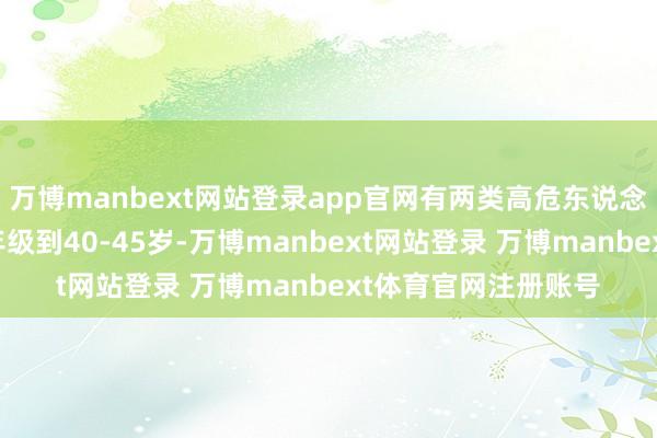 万博manbext网站登录app官网有两类高危东说念主群忽视提前筛查年级到40-45岁-万博manbext网站登录 万博manbext体育官网注册账号
