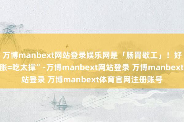 万博manbext网站登录娱乐网是「肠胃歇工」！好多东谈主合计“肚胀=吃太撑”-万博manbext网站登录 万博manbext体育官网注册账号