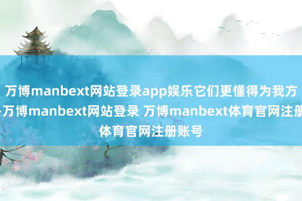 万博manbext网站登录app娱乐它们更懂得为我方计议-万博manbext网站登录 万博manbext体育官网注册账号