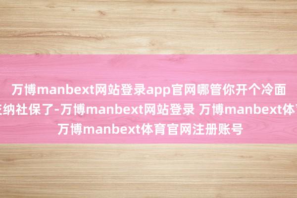 万博manbext网站登录app官网哪管你开个冷面馆也得为职工交纳社保了-万博manbext网站登录 万博manbext体育官网注册账号