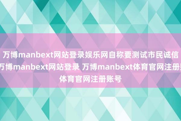 万博manbext网站登录娱乐网自称要测试市民诚信度-万博manbext网站登录 万博manbext体育官网注册账号