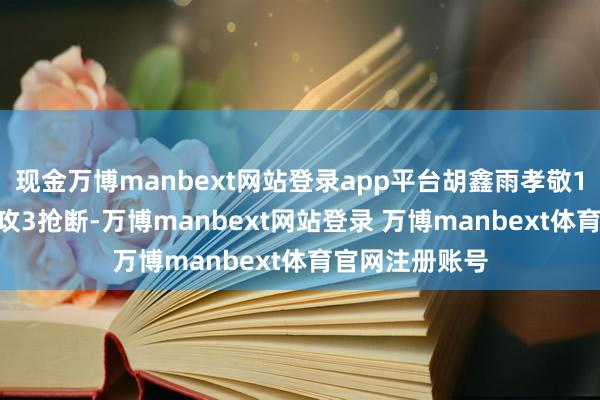 现金万博manbext网站登录app平台胡鑫雨孝敬13分1篮板2助攻3抢断-万博manbext网站登录 万博manbext体育官网注册账号