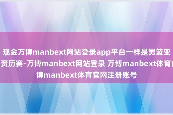 现金万博manbext网站登录app平台一样是男篮亚洲杯1/4决赛资历赛-万博manbext网站登录 万博manbext体育官网注册账号