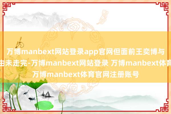 万博manbext网站登录app官网但面前王奕博与浙江队尚有经由未走完-万博manbext网站登录 万博manbext体育官网注册账号