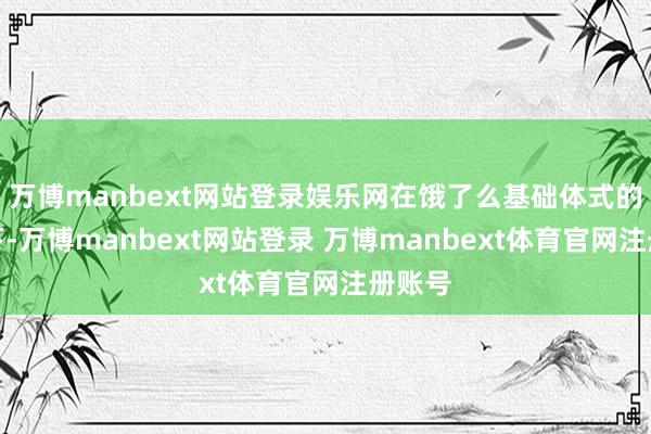 万博manbext网站登录娱乐网在饿了么基础体式的撑持下-万博manbext网站登录 万博manbext体育官网注册账号