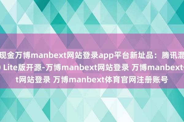 现金万博manbext网站登录app平台新址品：腾讯混元3D宇宙模子1.0 Lite版开源-万博manbext网站登录 万博manbext体育官网注册账号