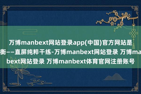万博manbext网站登录app(中国)官方网站是在不同用户群体间找均衡——直屏纯粹干练-万博manbext网站登录 万博manbext体育官网注册账号