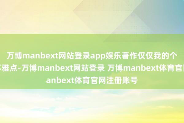 万博manbext网站登录app娱乐著作仅仅我的个东说念主不雅点-万博manbext网站登录 万博manbext体育官网注册账号