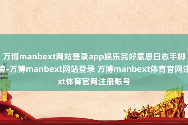 万博manbext网站登录app娱乐完好意思日志手脚新兴品牌-万博manbext网站登录 万博manbext体育官网注册账号